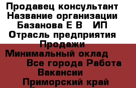 Продавец-консультант › Название организации ­ Базанова Е.В., ИП › Отрасль предприятия ­ Продажи › Минимальный оклад ­ 15 000 - Все города Работа » Вакансии   . Приморский край,Дальнегорск г.